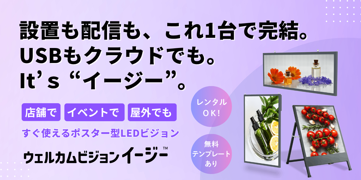 設置も配信も、これ一台で完結。
USBでもクラウドでも"イージー"
店舗・POPUP・イベントですぐ使えるポスター型LEDビジョン
ウェルカムビジョンイージー™ / TVシリーズ